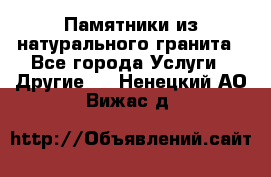 Памятники из натурального гранита - Все города Услуги » Другие   . Ненецкий АО,Вижас д.